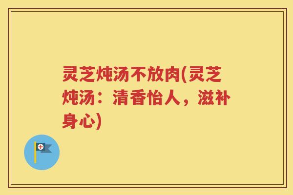 灵芝炖汤不放肉(灵芝炖汤：清香怡人，滋补身心)