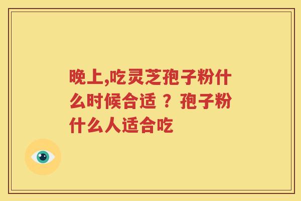 晚上,吃灵芝孢子粉什么时候合适 ？孢子粉什么人适合吃