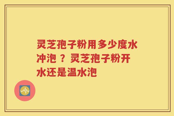灵芝孢子粉用多少度水冲泡 ？灵芝孢子粉开水还是温水泡