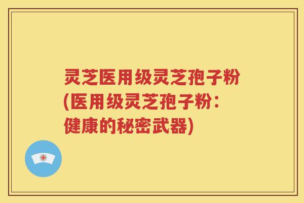 灵芝医用级灵芝孢子粉(医用级灵芝孢子粉：健康的秘密武器)