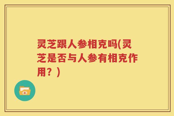 灵芝跟人参相克吗(灵芝是否与人参有相克作用？)