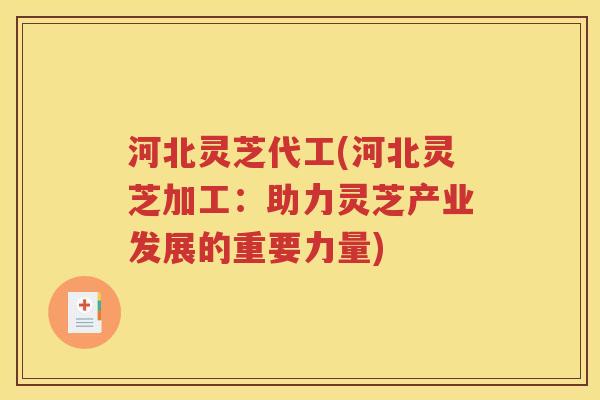河北灵芝代工(河北灵芝加工：助力灵芝产业发展的重要力量)