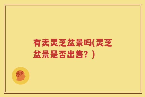 有卖灵芝盆景吗(灵芝盆景是否出售？)