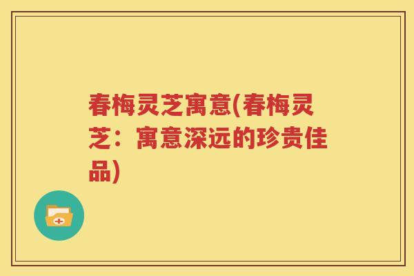 春梅灵芝寓意(春梅灵芝：寓意深远的珍贵佳品)