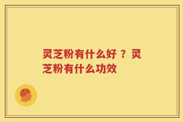 灵芝粉有什么好 ？灵芝粉有什么功效