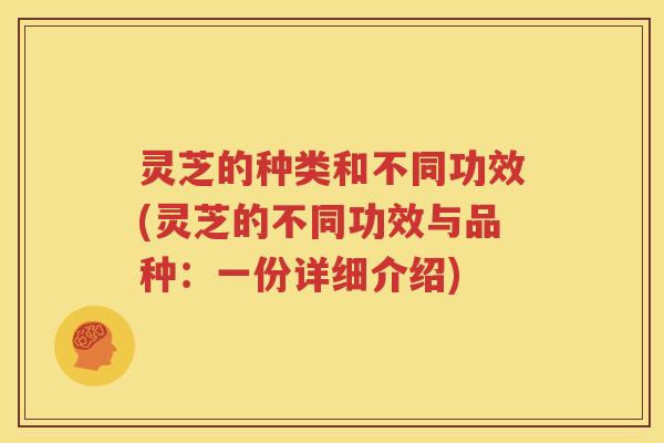 灵芝的种类和不同功效(灵芝的不同功效与品种：一份详细介绍)