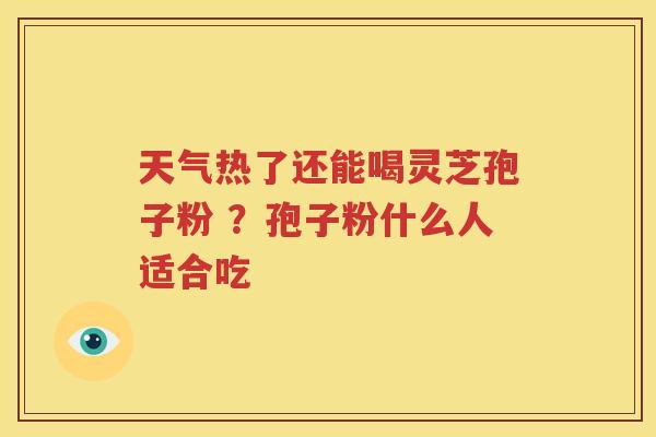 天气热了还能喝灵芝孢子粉 ？孢子粉什么人适合吃