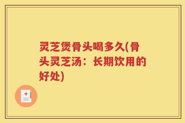 灵芝煲骨头喝多久(骨头灵芝汤：长期饮用的好处)