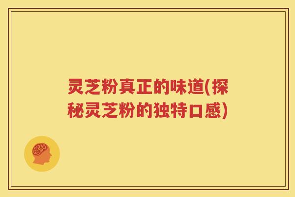 灵芝粉真正的味道(探秘灵芝粉的独特口感)