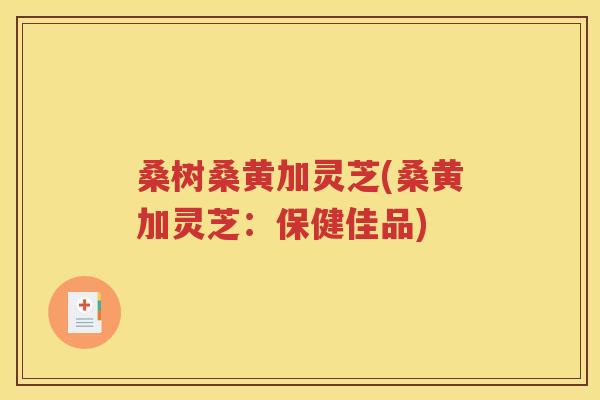 桑树桑黄加灵芝(桑黄加灵芝：保健佳品)
