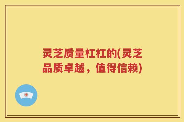 灵芝质量杠杠的(灵芝品质卓越，值得信赖)