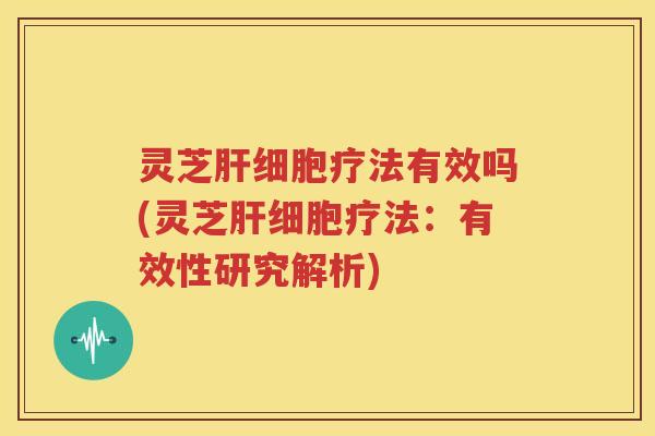 灵芝肝细胞疗法有效吗(灵芝肝细胞疗法：有效性研究解析)
