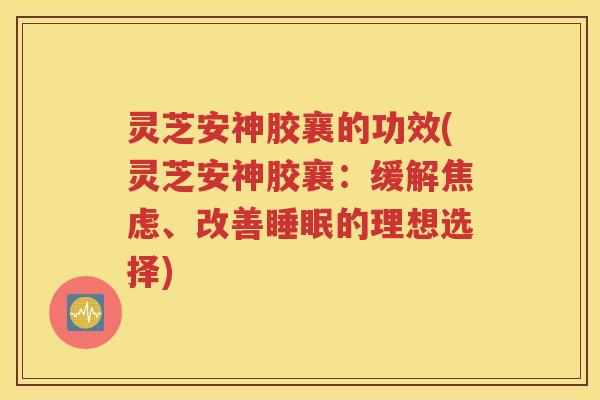 灵芝安神胶襄的功效(灵芝安神胶襄：缓解焦虑、改善睡眠的理想选择)