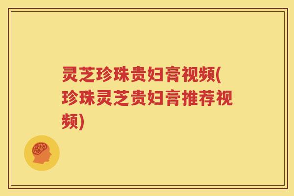 灵芝珍珠贵妇膏视频(珍珠灵芝贵妇膏推荐视频)