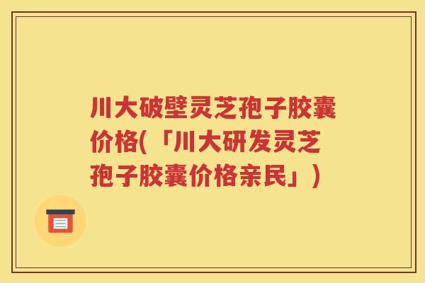 川大破壁灵芝孢子胶囊价格(「川大研发灵芝孢子胶囊价格亲民」)