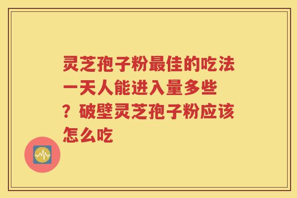 灵芝孢子粉最佳的吃法一天人能进入量多些 ？破壁灵芝孢子粉应该怎么吃
