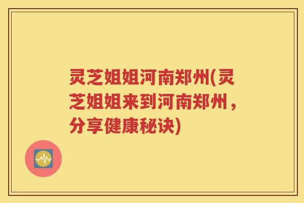 灵芝姐姐河南郑州(灵芝姐姐来到河南郑州，分享健康秘诀)