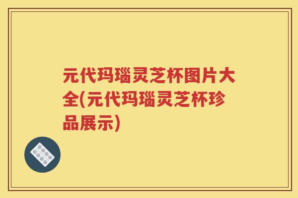 元代玛瑙灵芝杯图片大全(元代玛瑙灵芝杯珍品展示)