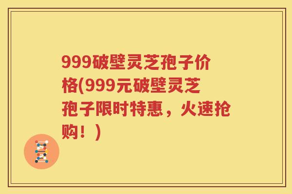 999破壁灵芝孢子价格(999元破壁灵芝孢子限时特惠，火速抢购！)