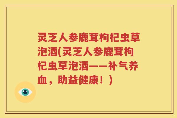 灵芝人参鹿茸枸杞虫草泡酒(灵芝人参鹿茸枸杞虫草泡酒——补气养血，助益健康！)
