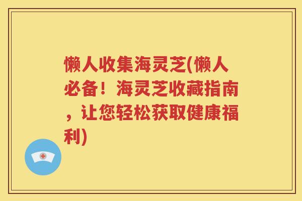 懒人收集海灵芝(懒人必备！海灵芝收藏指南，让您轻松获取健康福利)