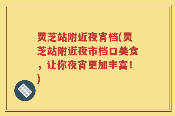 灵芝站附近夜宵档(灵芝站附近夜市档口美食，让你夜宵更加丰富！)