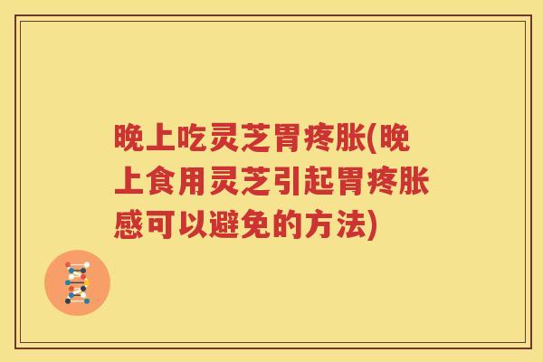 晚上吃灵芝胃疼胀(晚上食用灵芝引起胃疼胀感可以避免的方法)