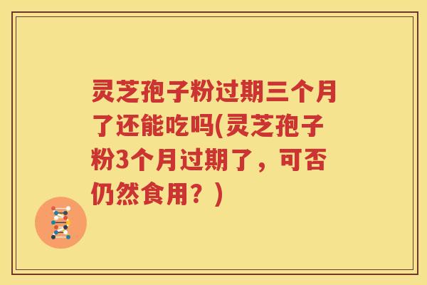 灵芝孢子粉过期三个月了还能吃吗(灵芝孢子粉3个月过期了，可否仍然食用？)