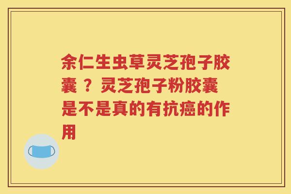 余仁生虫草灵芝孢子胶囊 ？灵芝孢子粉胶囊是不是真的有抗癌的作用