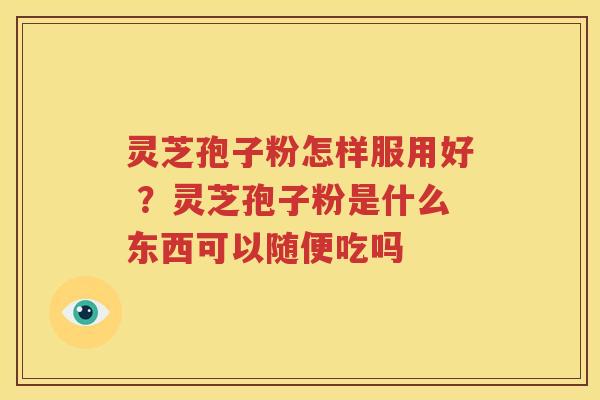 灵芝孢子粉怎样服用好 ？灵芝孢子粉是什么东西可以随便吃吗