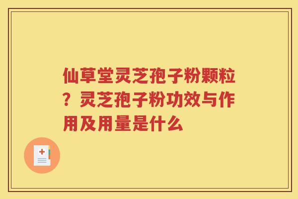 仙草堂灵芝孢子粉颗粒？灵芝孢子粉功效与作用及用量是什么