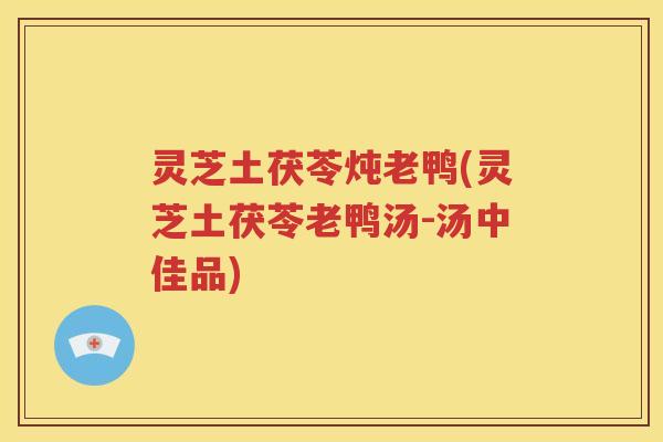 灵芝土茯苓炖老鸭(灵芝土茯苓老鸭汤-汤中佳品)