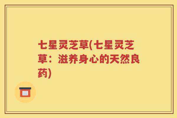七星灵芝草(七星灵芝草：滋养身心的天然良药)