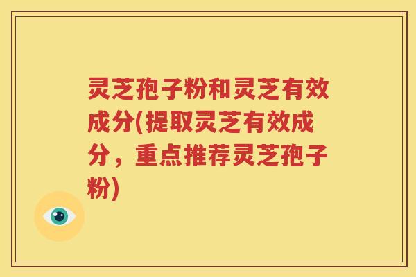 灵芝孢子粉和灵芝有效成分(提取灵芝有效成分，重点推荐灵芝孢子粉)