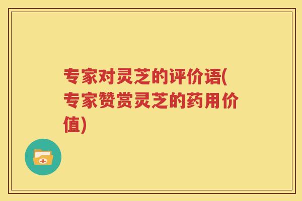 专家对灵芝的评价语(专家赞赏灵芝的药用价值)