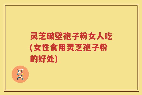 灵芝破壁孢子粉女人吃(女性食用灵芝孢子粉的好处)
