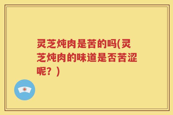 灵芝炖肉是苦的吗(灵芝炖肉的味道是否苦涩呢？)