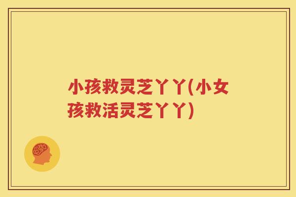 小孩救灵芝丫丫(小女孩救活灵芝丫丫)