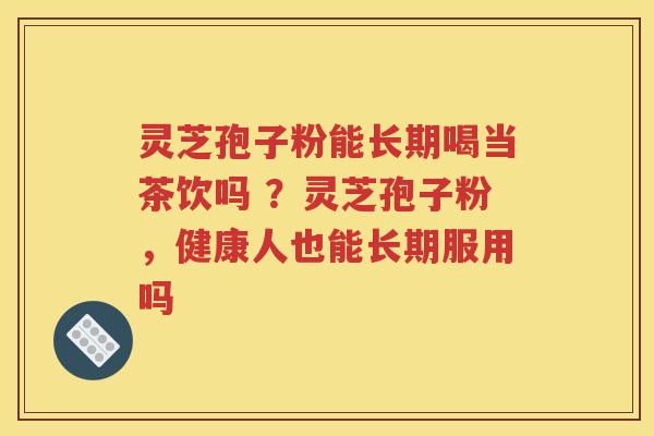 灵芝孢子粉能长期喝当茶饮吗 ？灵芝孢子粉，健康人也能长期服用吗