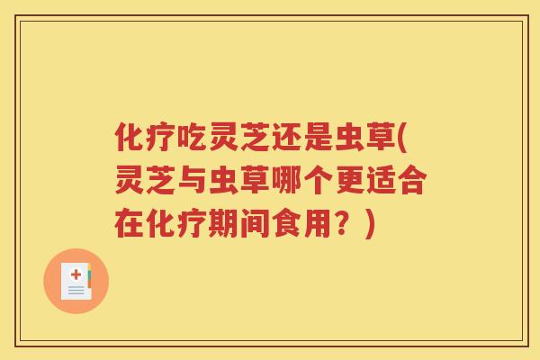 化疗吃灵芝还是虫草(灵芝与虫草哪个更适合在化疗期间食用？)