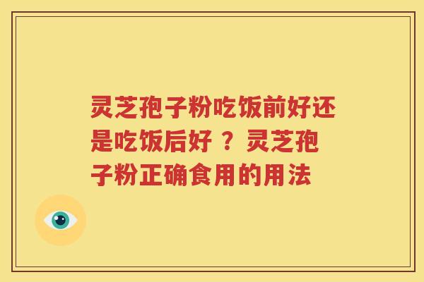 灵芝孢子粉吃饭前好还是吃饭后好 ？灵芝孢子粉正确食用的用法
