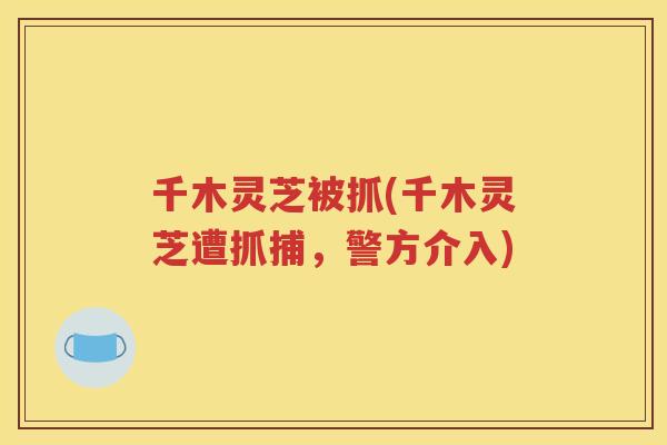 千木灵芝被抓(千木灵芝遭抓捕，警方介入)