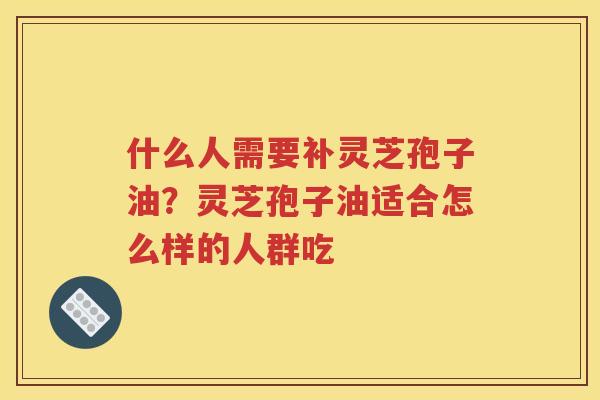 什么人需要补灵芝孢子油？灵芝孢子油适合怎么样的人群吃