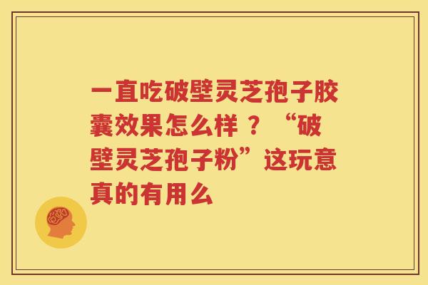 一直吃破壁灵芝孢子胶囊效果怎么样 ？“破壁灵芝孢子粉”这玩意真的有用么