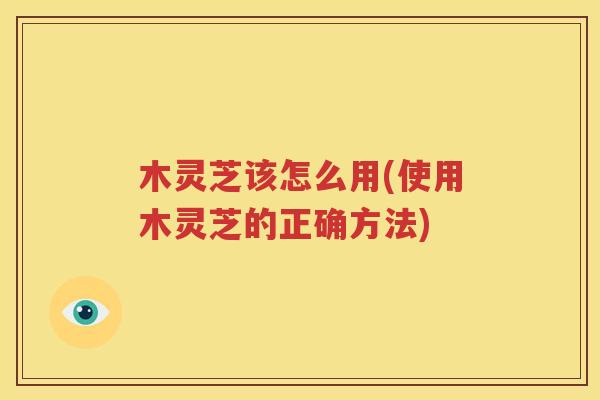 木灵芝该怎么用(使用木灵芝的正确方法)
