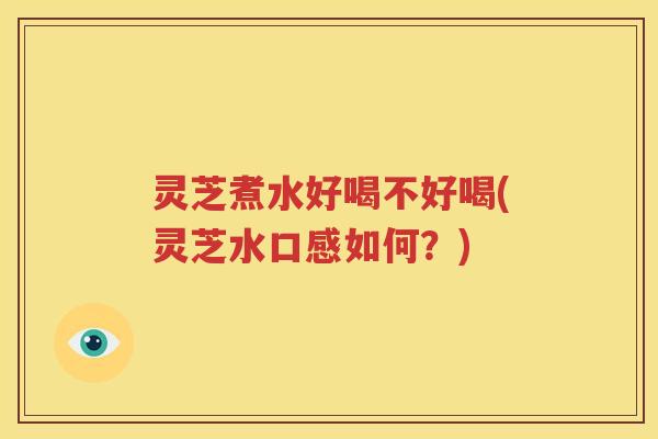灵芝煮水好喝不好喝(灵芝水口感如何？)