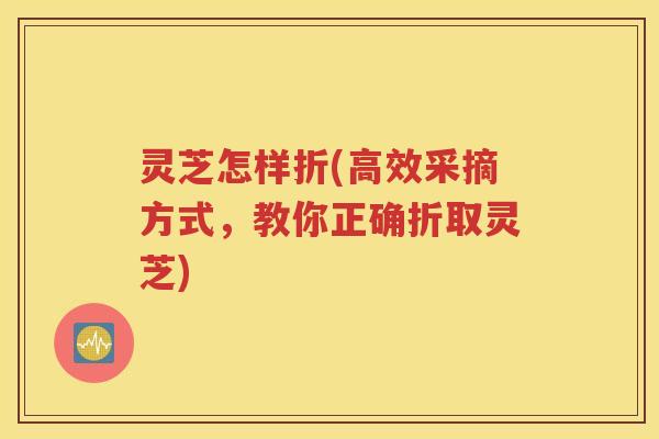 灵芝怎样折(高效采摘方式，教你正确折取灵芝)