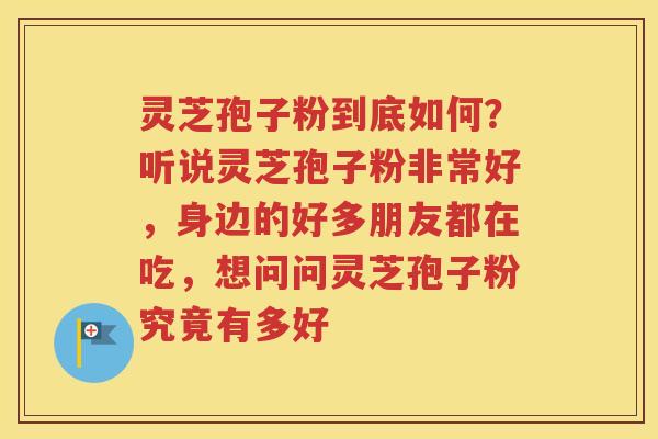 灵芝孢子粉到底如何？听说灵芝孢子粉非常好，身边的好多朋友都在吃，想问问灵芝孢子粉究竟有多好
