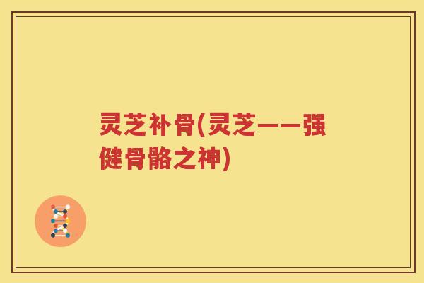 灵芝补骨(灵芝——强健骨骼之神)