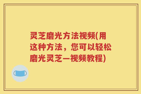 灵芝磨光方法视频(用这种方法，您可以轻松磨光灵芝—视频教程)